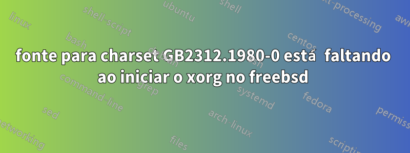 fonte para charset GB2312.1980-0 está faltando ao iniciar o xorg no freebsd