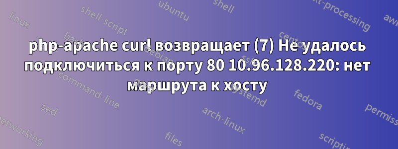 php-apache curl возвращает (7) Не удалось подключиться к порту 80 10.96.128.220: нет маршрута к хосту