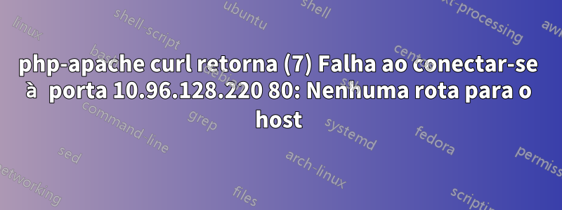 php-apache curl retorna (7) Falha ao conectar-se à porta 10.96.128.220 80: Nenhuma rota para o host