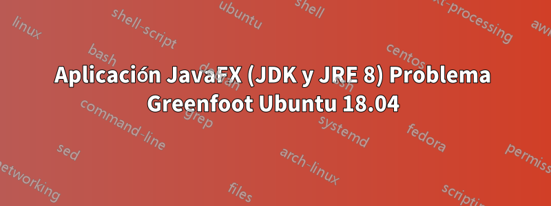 Aplicación JavaFX (JDK y JRE 8) Problema Greenfoot Ubuntu 18.04