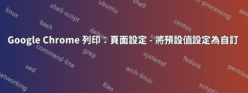 Google Chrome 列印：頁面設定 - 將預設值設定為自訂