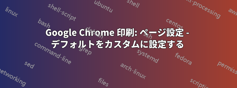 Google Chrome 印刷: ページ設定 - デフォルトをカスタムに設定する