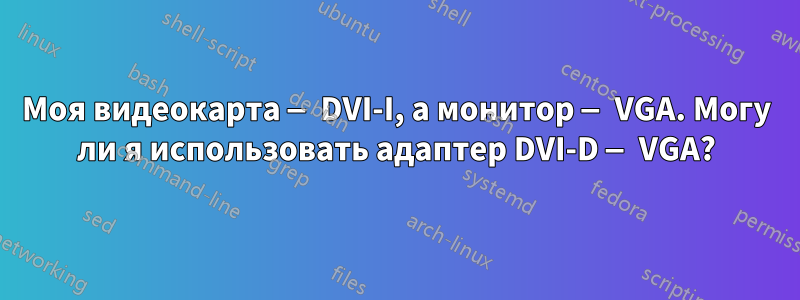 Моя видеокарта — DVI-I, а монитор — VGA. Могу ли я использовать адаптер DVI-D — VGA?