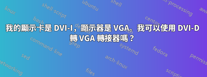 我的顯示卡是 DVI-I，顯示器是 VGA。我可以使用 DVI-D 轉 VGA 轉接器嗎？