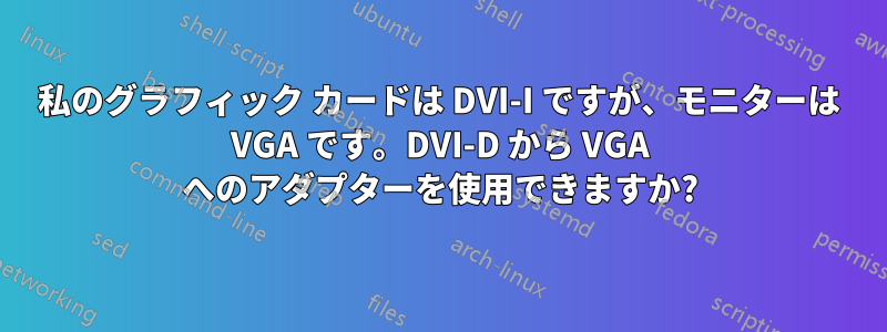 私のグラフィック カードは DVI-I ですが、モニターは VGA です。DVI-D から VGA へのアダプターを使用できますか?