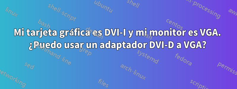 Mi tarjeta gráfica es DVI-I y mi monitor es VGA. ¿Puedo usar un adaptador DVI-D a VGA?