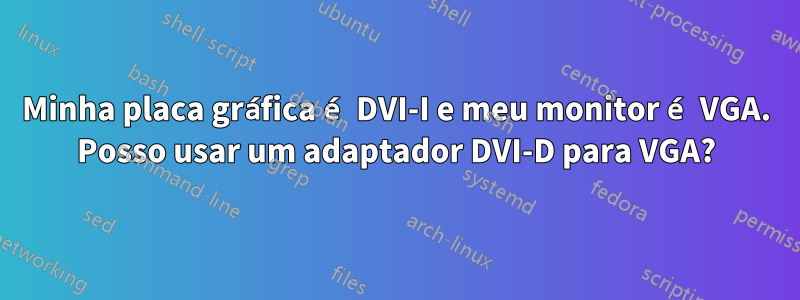 Minha placa gráfica é DVI-I e meu monitor é VGA. Posso usar um adaptador DVI-D para VGA?