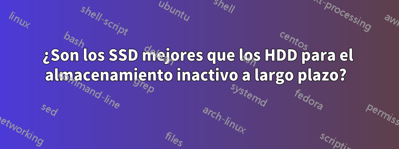 ¿Son los SSD mejores que los HDD para el almacenamiento inactivo a largo plazo? 