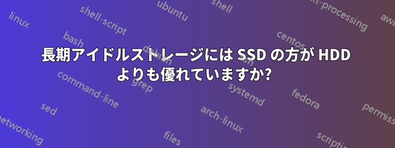 長期アイドルストレージには SSD の方が HDD よりも優れていますか? 