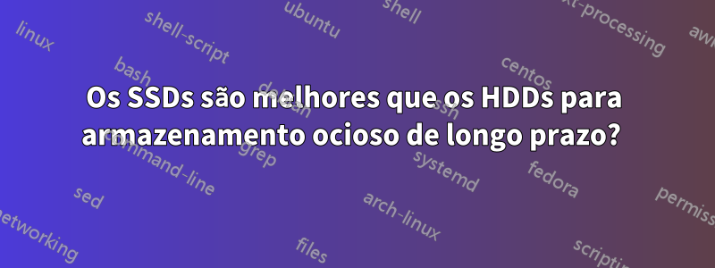 Os SSDs são melhores que os HDDs para armazenamento ocioso de longo prazo? 