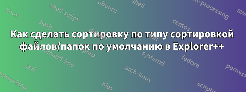 Как сделать сортировку по типу сортировкой файлов/папок по умолчанию в Explorer++