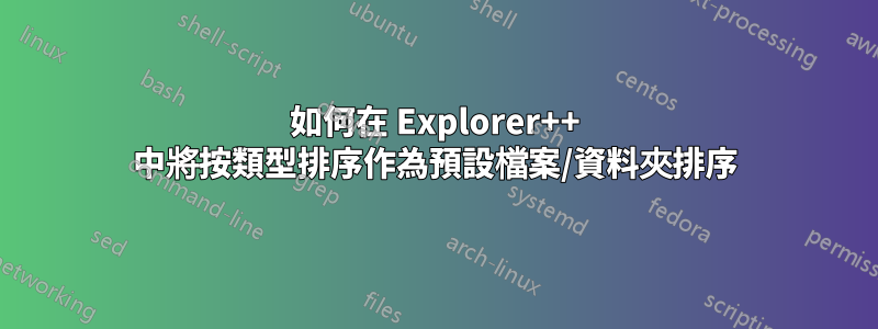 如何在 Explorer++ 中將按類型排序作為預設檔案/資料夾排序