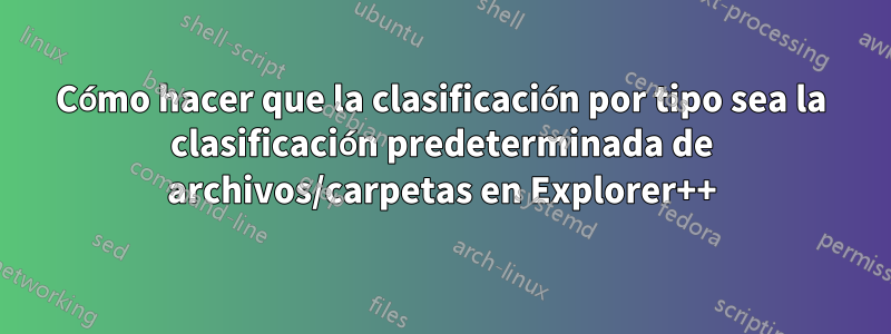 Cómo hacer que la clasificación por tipo sea la clasificación predeterminada de archivos/carpetas en Explorer++