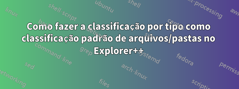 Como fazer a classificação por tipo como classificação padrão de arquivos/pastas no Explorer++