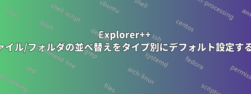 Explorer++ でファイル/フォルダの並べ替えをタイプ別にデフォルト設定する方法