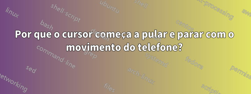 Por que o cursor começa a pular e parar com o movimento do telefone?