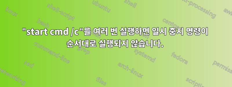 "start cmd /c"를 여러 번 실행하면 일시 중지 명령이 순서대로 실행되지 않습니다.