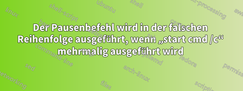 Der Pausenbefehl wird in der falschen Reihenfolge ausgeführt, wenn „start cmd /c“ mehrmalig ausgeführt wird