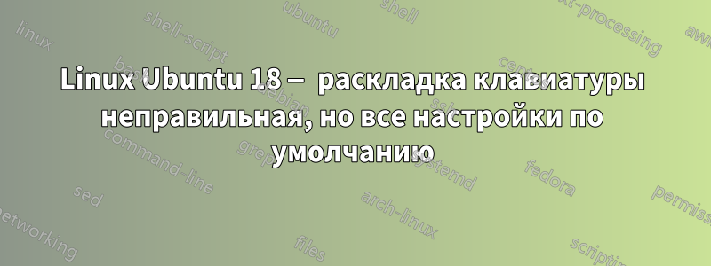 Linux Ubuntu 18 — раскладка клавиатуры неправильная, но все настройки по умолчанию