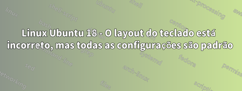 Linux Ubuntu 18 - O layout do teclado está incorreto, mas todas as configurações são padrão