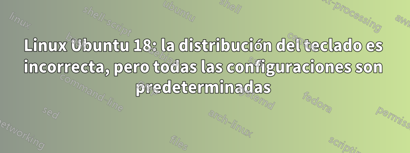 Linux Ubuntu 18: la distribución del teclado es incorrecta, pero todas las configuraciones son predeterminadas