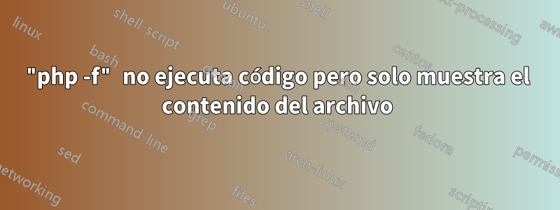 "php -f" no ejecuta código pero solo muestra el contenido del archivo