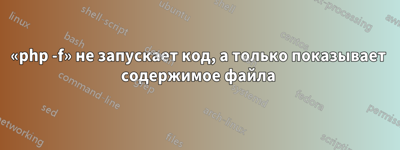 «php -f» не запускает код, а только показывает содержимое файла