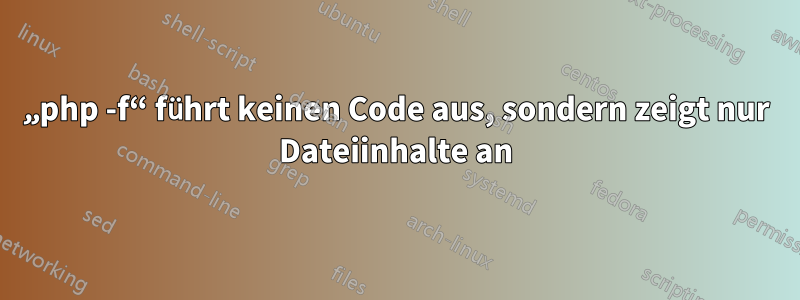 „php -f“ führt keinen Code aus, sondern zeigt nur Dateiinhalte an