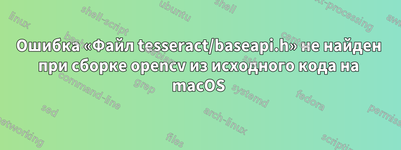 Ошибка «Файл tesseract/baseapi.h» не найден при сборке opencv из исходного кода на macOS