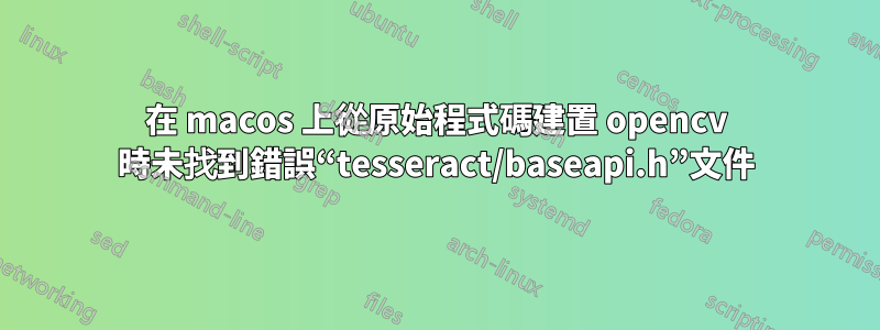 在 macos 上從原始程式碼建置 opencv 時未找到錯誤“tesseract/baseapi.h”文件