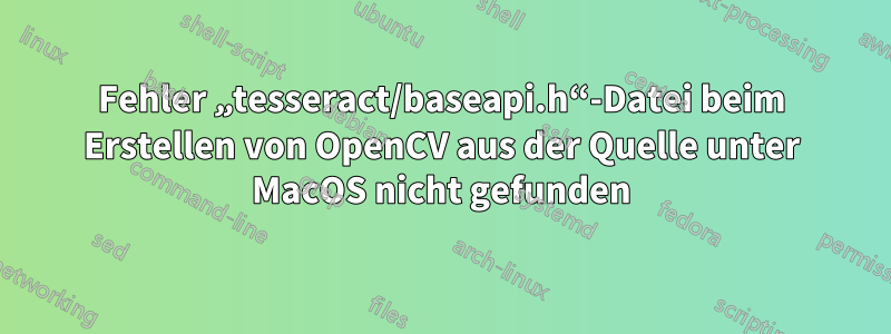 Fehler „tesseract/baseapi.h“-Datei beim Erstellen von OpenCV aus der Quelle unter MacOS nicht gefunden