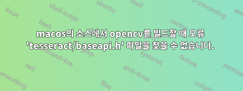 macos의 소스에서 opencv를 빌드할 때 오류 'tesseract/baseapi.h' 파일을 찾을 수 없습니다.