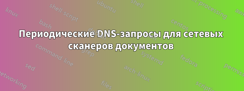 Периодические DNS-запросы для сетевых сканеров документов