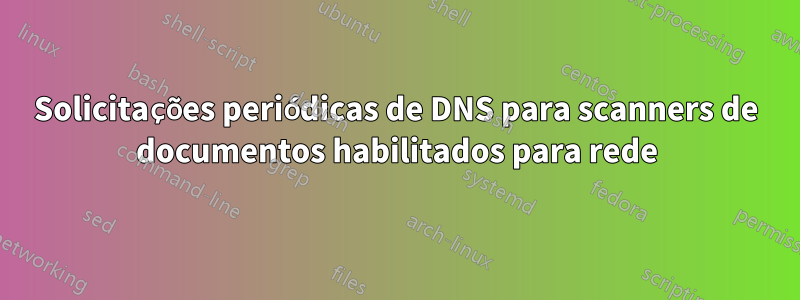 Solicitações periódicas de DNS para scanners de documentos habilitados para rede