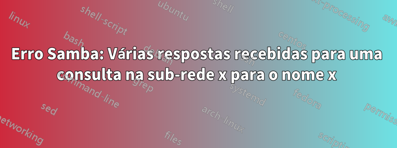 Erro Samba: Várias respostas recebidas para uma consulta na sub-rede x para o nome x