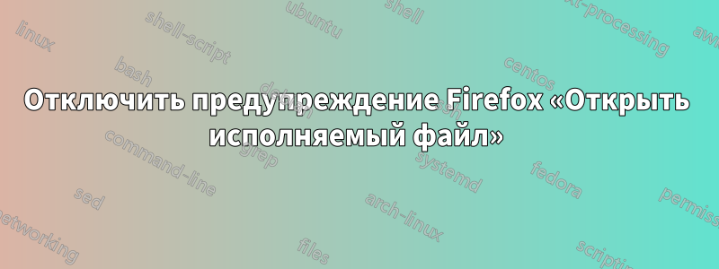 Отключить предупреждение Firefox «Открыть исполняемый файл»