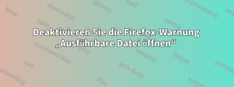 Deaktivieren Sie die Firefox-Warnung „Ausführbare Datei öffnen“