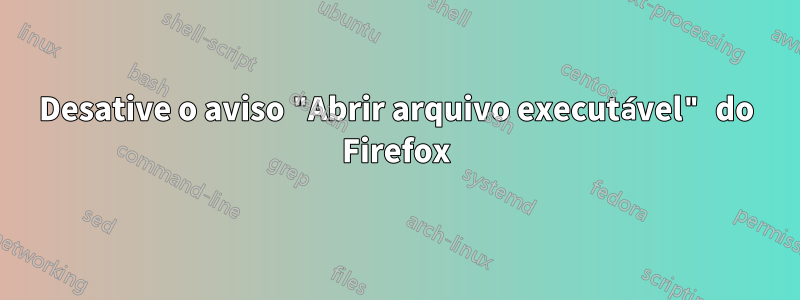 Desative o aviso "Abrir arquivo executável" do Firefox