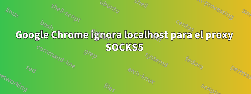 Google Chrome ignora localhost para el proxy SOCKS5