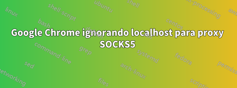 Google Chrome ignorando localhost para proxy SOCKS5