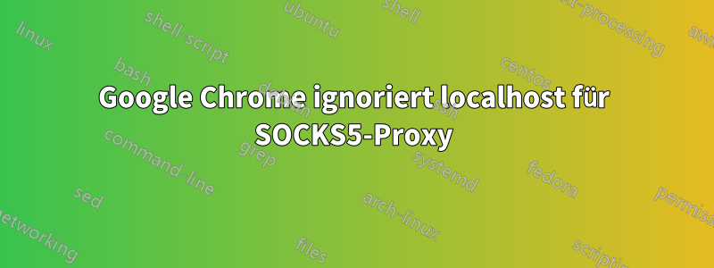 Google Chrome ignoriert localhost für SOCKS5-Proxy