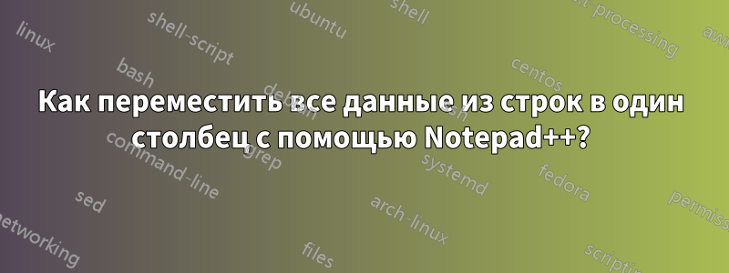 Как переместить все данные из строк в один столбец с помощью Notepad++?