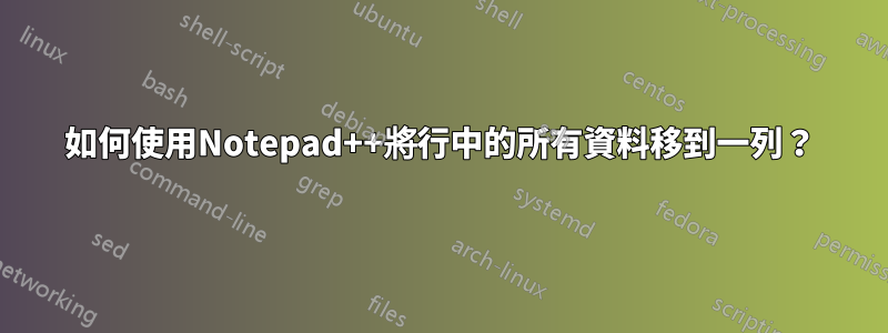 如何使用Notepad++將行中的所有資料移到一列？