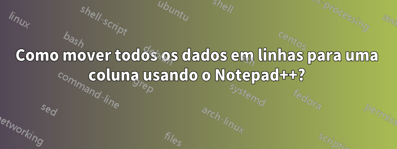 Como mover todos os dados em linhas para uma coluna usando o Notepad++?