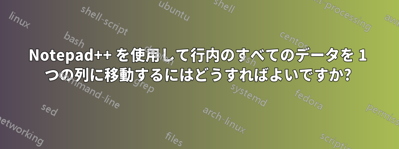 Notepad++ を使用して行内のすべてのデータを 1 つの列に移動するにはどうすればよいですか?