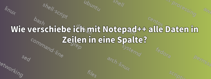 Wie verschiebe ich mit Notepad++ alle Daten in Zeilen in eine Spalte?