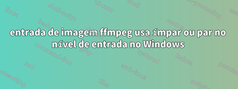 entrada de imagem ffmpeg usa ímpar ou par no nível de entrada no Windows