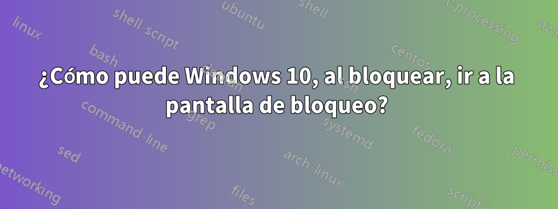 ¿Cómo puede Windows 10, al bloquear, ir a la pantalla de bloqueo?