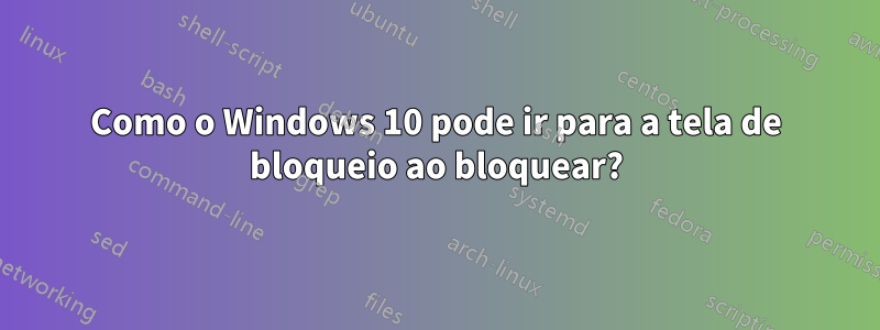 Como o Windows 10 pode ir para a tela de bloqueio ao bloquear?