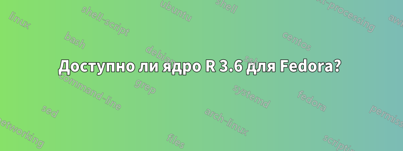 Доступно ли ядро ​​R 3.6 для Fedora?